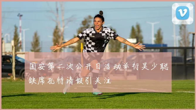 国安第二次公开日活动举行吴少聪缺席孔特请假引关注