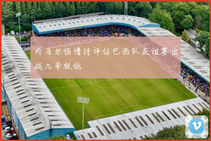 内马尔伤情待评估巴西队友谊赛出战几率极低