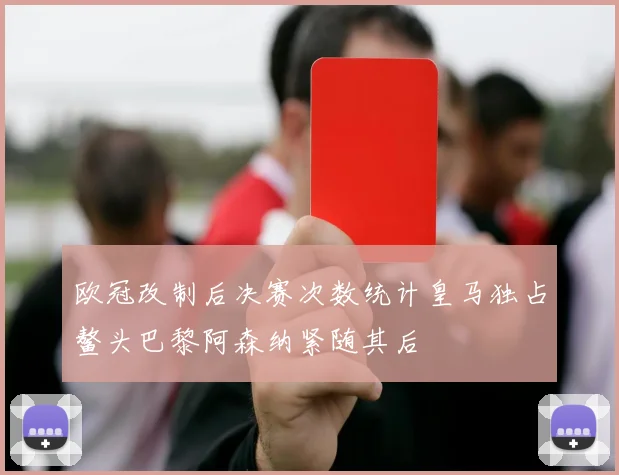 欧冠改制后决赛次数统计皇马独占鳌头巴黎阿森纳紧随其后