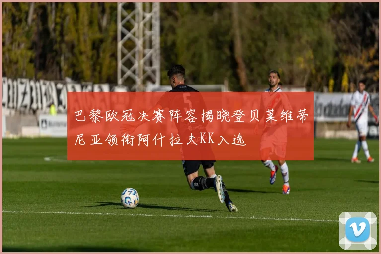 巴黎欧冠决赛阵容揭晓登贝莱维蒂尼亚领衔阿什拉夫KK入选