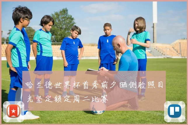 哈兰德世界杯首秀前夕晒侧脸照目光坚定锁定周二比赛