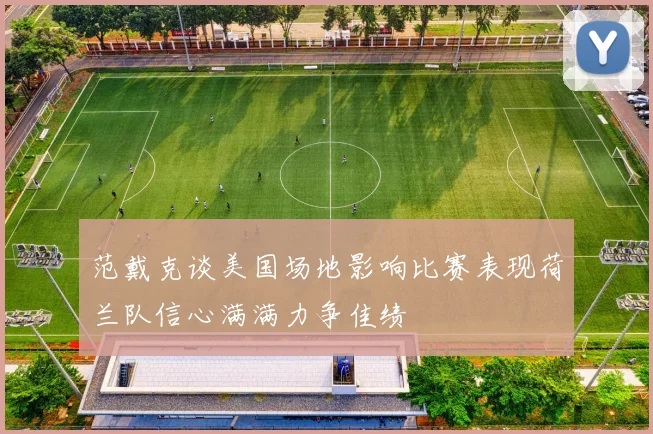 范戴克谈美国场地影响比赛表现荷兰队信心满满力争佳绩
