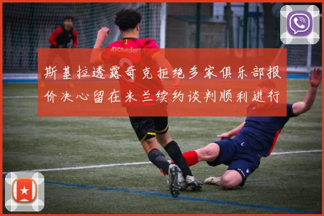 斯基拉透露奇克拒绝多家俱乐部报价决心留在米兰续约谈判顺利进行
