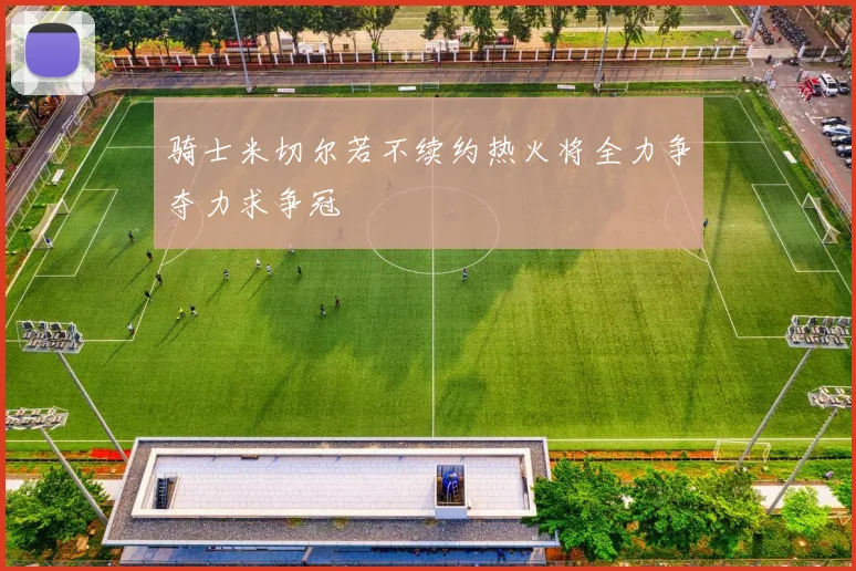 骑士米切尔若不续约热火将全力争夺力求争冠
